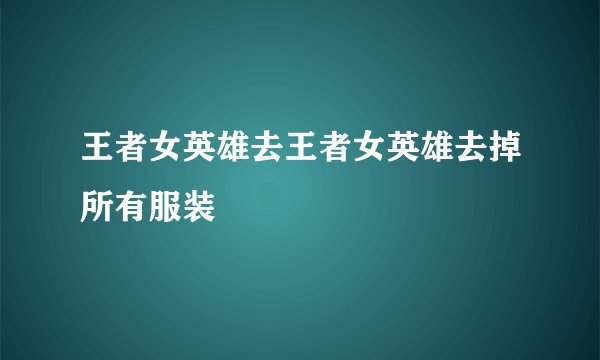 王者女英雄去王者女英雄去掉所有服装