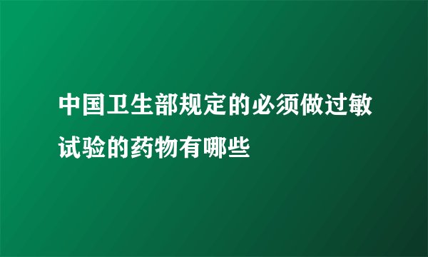 中国卫生部规定的必须做过敏试验的药物有哪些