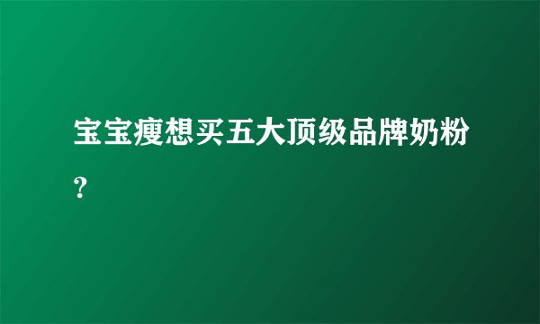 宝宝瘦想买五大顶级品牌奶粉？
