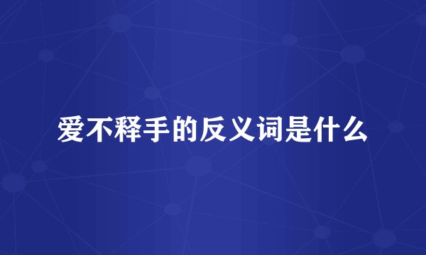爱不释手的反义词是什么
