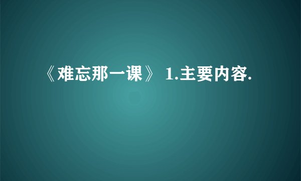 《难忘那一课》 1.主要内容.