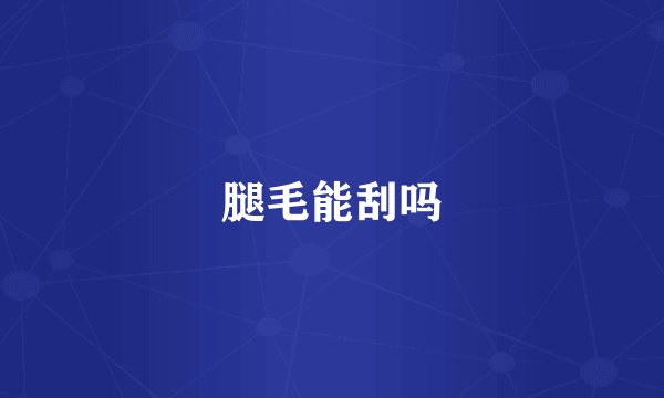 腿毛能刮吗