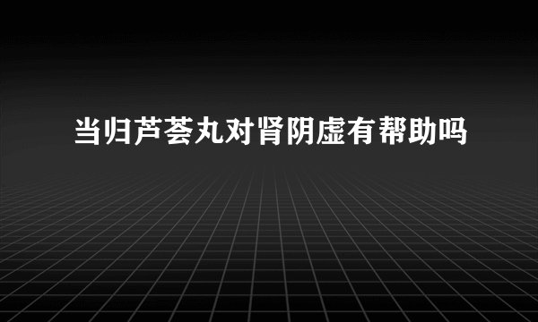 当归芦荟丸对肾阴虚有帮助吗