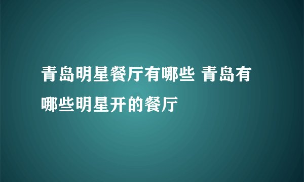青岛明星餐厅有哪些 青岛有哪些明星开的餐厅