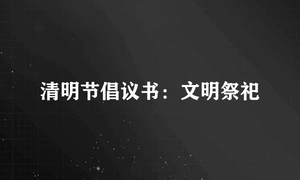 清明节倡议书：文明祭祀