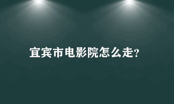 宜宾市电影院怎么走？