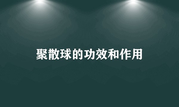 聚散球的功效和作用