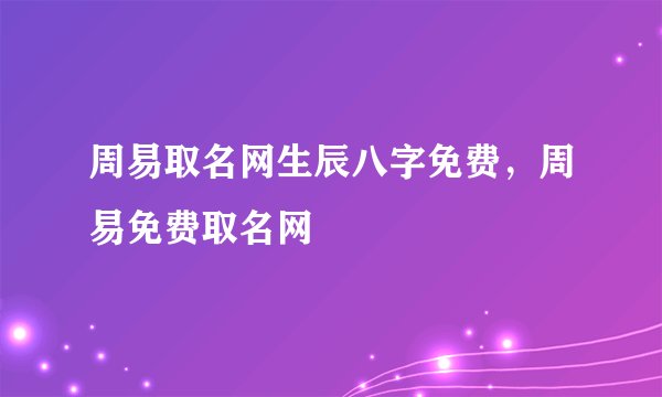 周易取名网生辰八字免费，周易免费取名网
