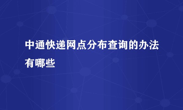 中通快递网点分布查询的办法有哪些