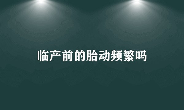 临产前的胎动频繁吗
