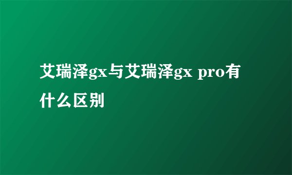 艾瑞泽gx与艾瑞泽gx pro有什么区别