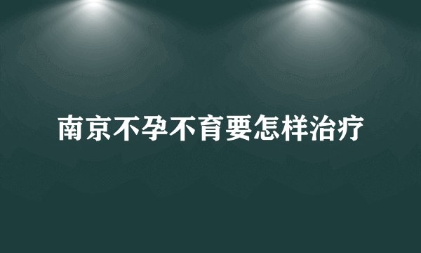 南京不孕不育要怎样治疗