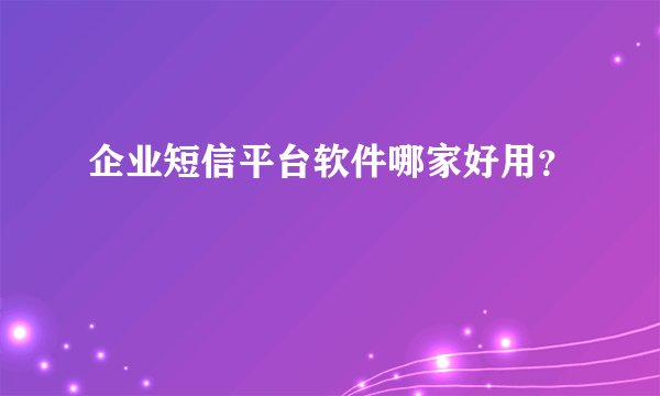 企业短信平台软件哪家好用？