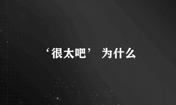 ‘很太吧’ 为什么