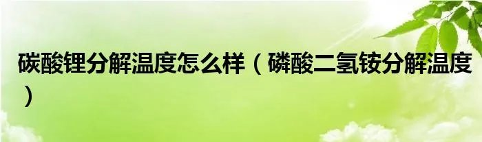 碳酸锂分解温度怎么样(磷酸二氢铵分解温度)