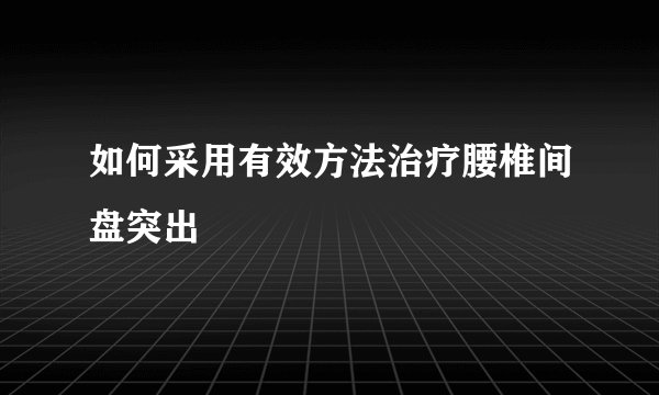 如何采用有效方法治疗腰椎间盘突出