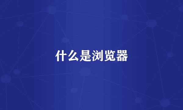 什么是浏览器