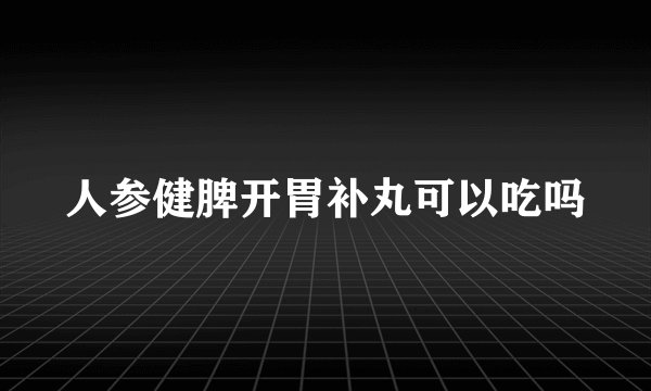 人参健脾开胃补丸可以吃吗