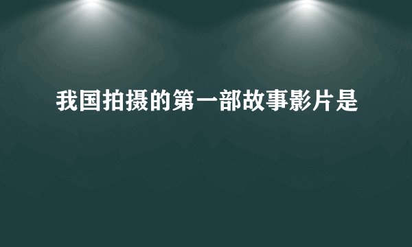 我国拍摄的第一部故事影片是