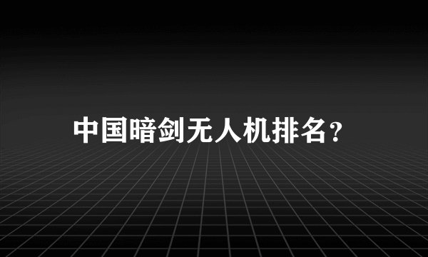 中国暗剑无人机排名？