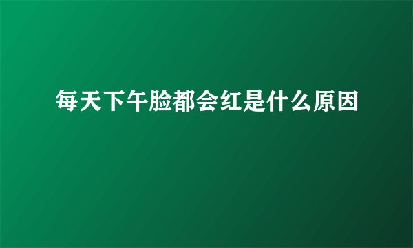 每天下午脸都会红是什么原因