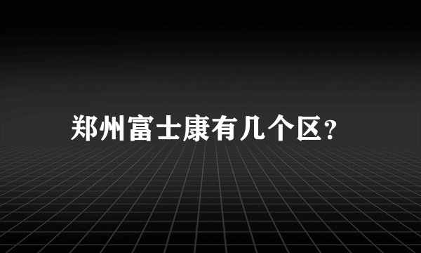 郑州富士康有几个区？