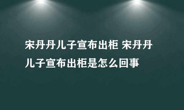 宋丹丹儿子宣布出柜 宋丹丹儿子宣布出柜是怎么回事