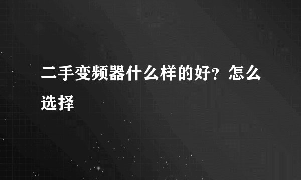 二手变频器什么样的好?怎么选择