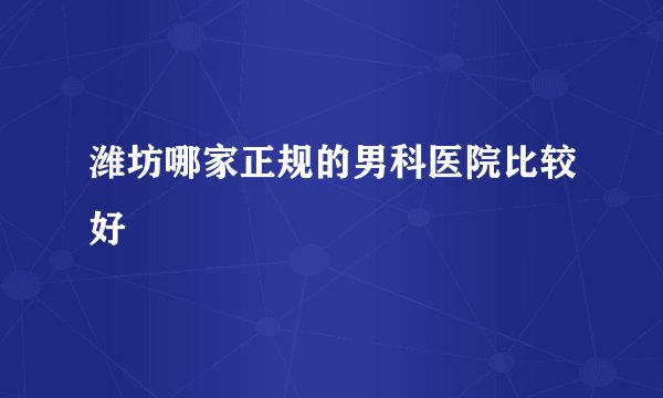 潍坊哪家正规的男科医院比较好