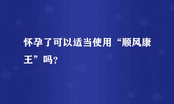 怀孕了可以适当使用“顺风康王”吗？