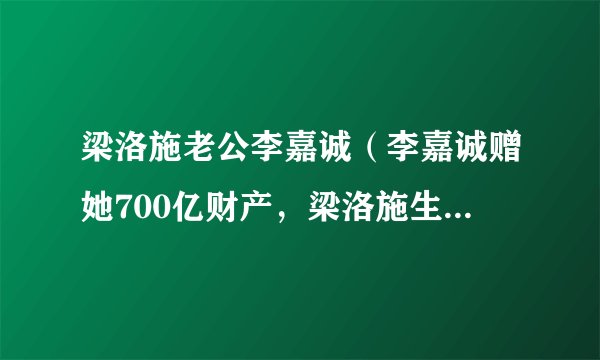 梁洛施老公李嘉诚（李嘉诚赠她700亿财产，梁洛施生三儿子都比不过的女人，她是谁）百科