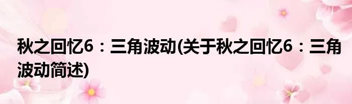 秋之回忆6：三角波动(关于秋之回忆6：三角波动简述)