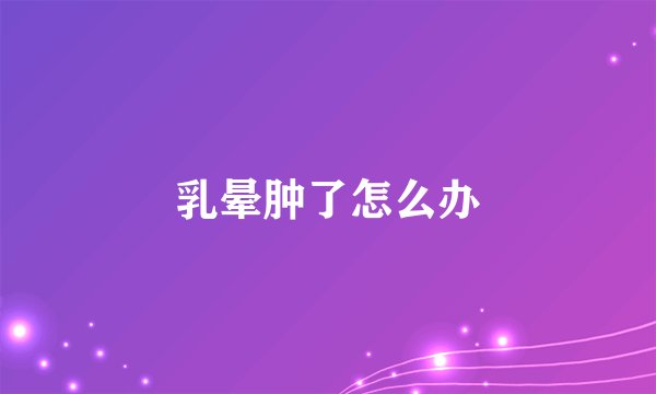 乳晕肿了怎么办