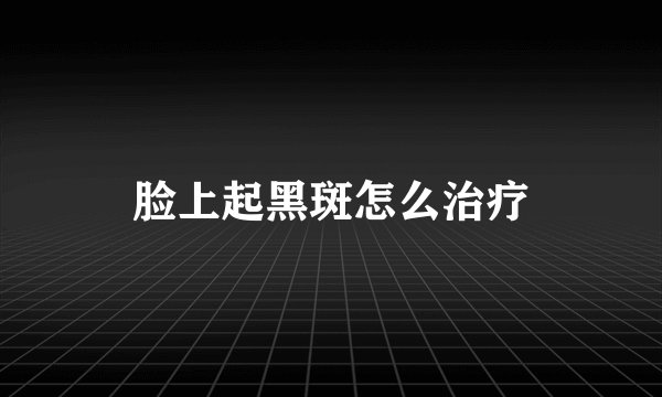 脸上起黑斑怎么治疗