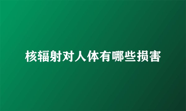 核辐射对人体有哪些损害