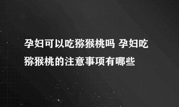 孕妇可以吃猕猴桃吗 孕妇吃猕猴桃的注意事项有哪些