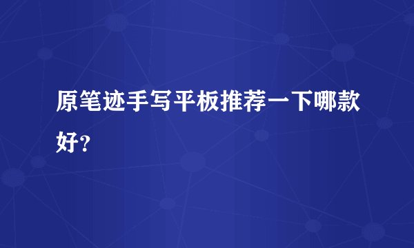 原笔迹手写平板推荐一下哪款好？