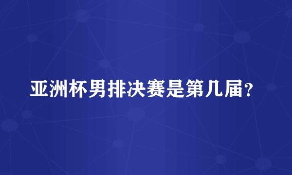 亚洲杯男排决赛是第几届？