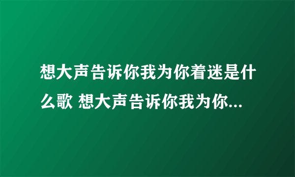 想大声告诉你我为你着迷是什么歌 想大声告诉你我为你着迷歌词