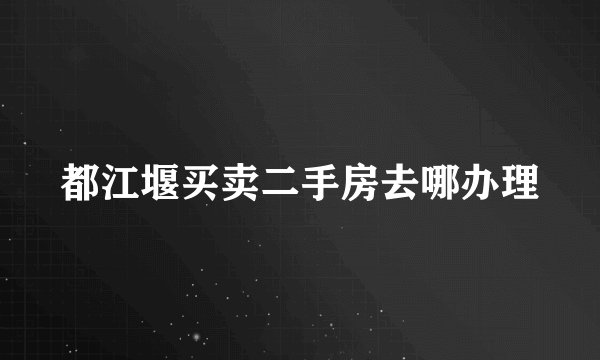 都江堰买卖二手房去哪办理