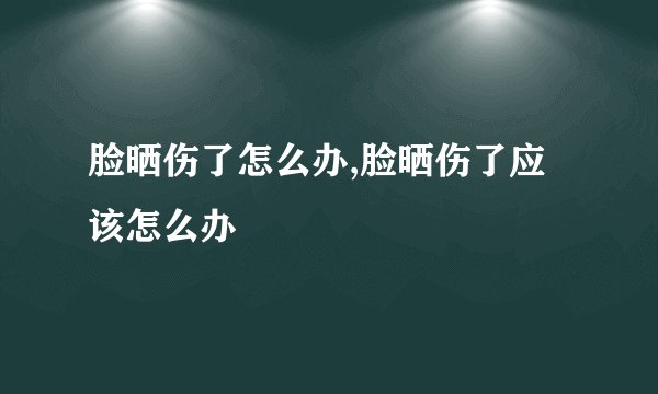 脸晒伤了怎么办,脸晒伤了应该怎么办