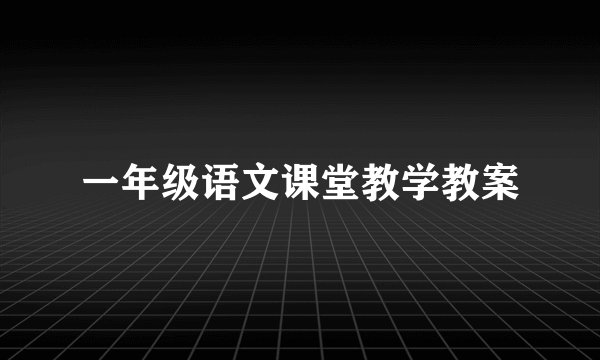 一年级语文课堂教学教案