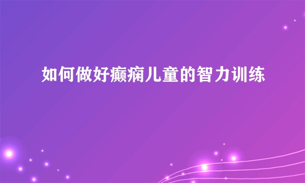 如何做好癫痫儿童的智力训练