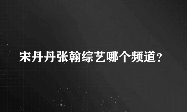 宋丹丹张翰综艺哪个频道？