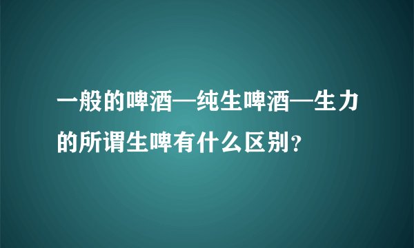 一般的啤酒—纯生啤酒—生力的所谓生啤有什么区别？
