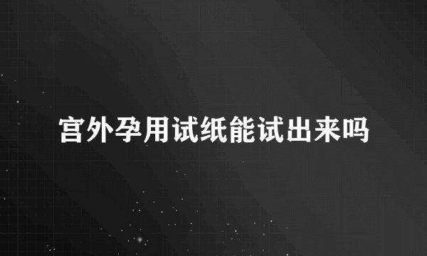 宫外孕用试纸能试出来吗