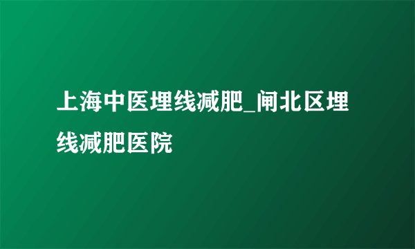 上海中医埋线减肥_闸北区埋线减肥医院