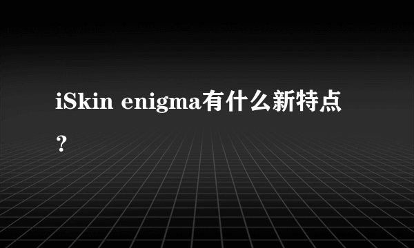 iSkin enigma有什么新特点？