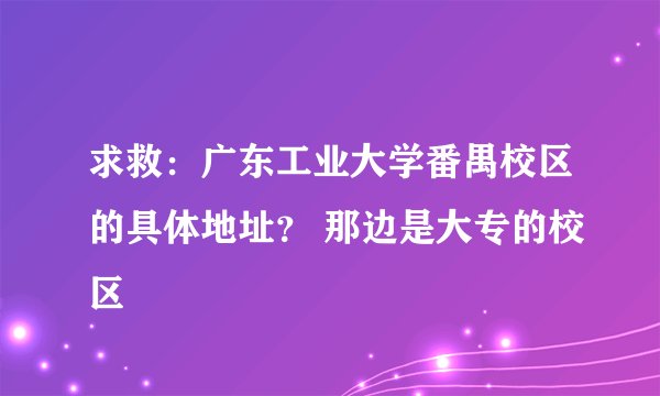 求救：广东工业大学番禺校区的具体地址？ 那边是大专的校区