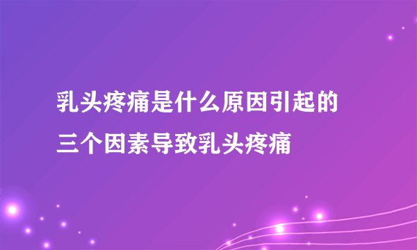 乳头疼痛是什么原因引起的 三个因素导致乳头疼痛